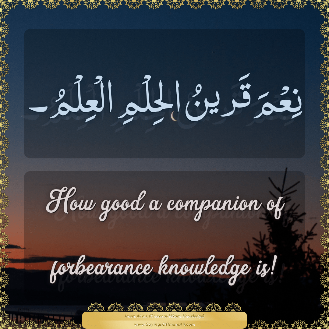 How good a companion of forbearance knowledge is!